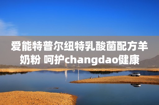 爱能特普尔纽特乳酸菌配方羊奶粉 呵护changdao健康