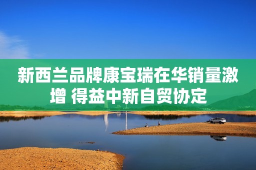 新西兰品牌康宝瑞在华销量激增 得益中新自贸协定