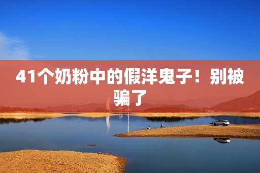41个奶粉中的假洋鬼子！别被骗了