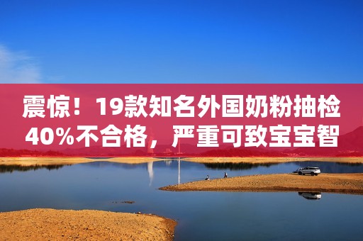 震惊！19款知名外国奶粉抽检40%不合格，严重可致宝宝智力低