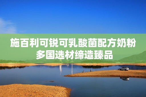 施百利可锐可乳酸菌配方奶粉 多国选材缔造臻品