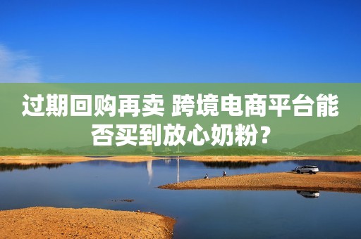 过期回购再卖 跨境电商平台能否买到放心奶粉？
