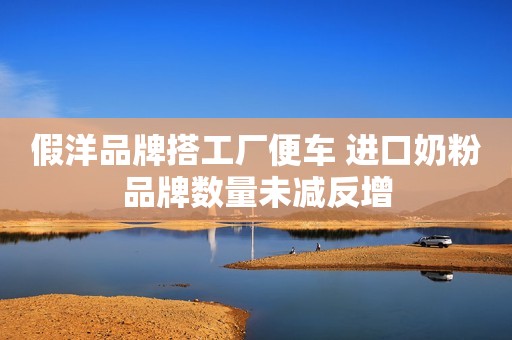 假洋品牌搭工厂便车 进口奶粉品牌数量未减反增