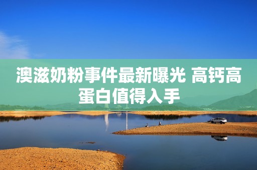 澳滋奶粉事件最新曝光 高钙高蛋白值得入手