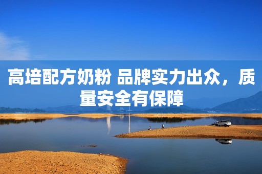 高培配方奶粉 品牌实力出众，质量安全有保障