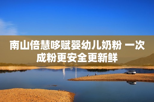 南山倍慧哆赋婴幼儿奶粉 一次成粉更安全更新鲜