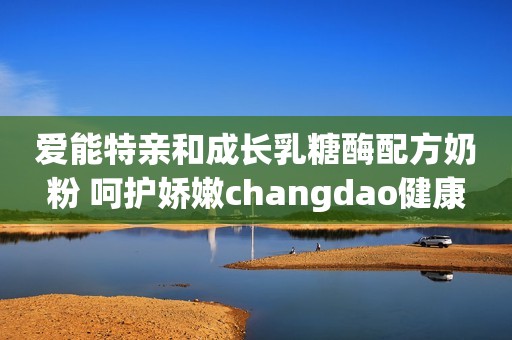 爱能特亲和成长乳糖酶配方奶粉 呵护娇嫩changdao健康