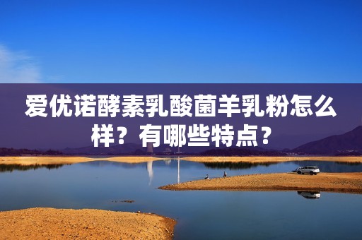 爱优诺酵素乳酸菌羊乳粉怎么样？有哪些特点？