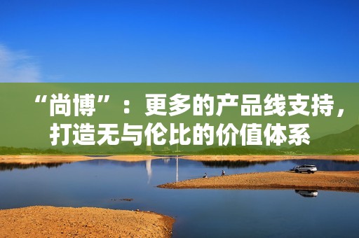 “尚博”：更多的产品线支持，打造无与伦比的价值体系