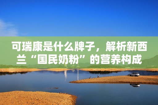 可瑞康是什么牌子，解析新西兰“国民奶粉”的营养构成