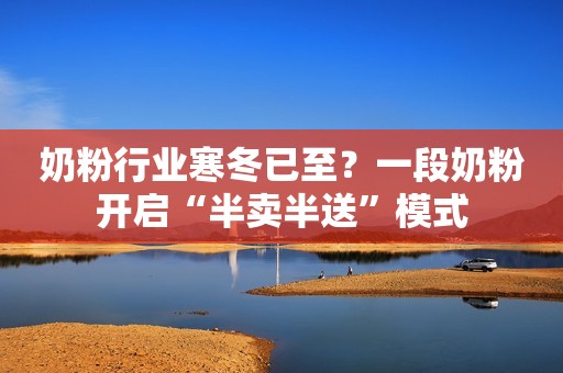 奶粉行业寒冬已至？一段奶粉开启“半卖半送”模式