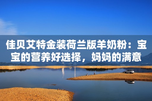 佳贝艾特金装荷兰版羊奶粉：宝宝的营养好选择，妈妈的满意之选