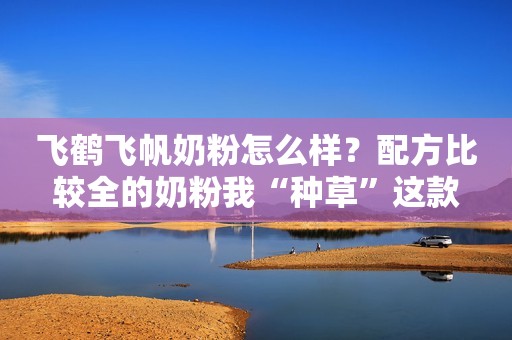 飞鹤飞帆奶粉怎么样？配方比较全的奶粉我“种草”这款