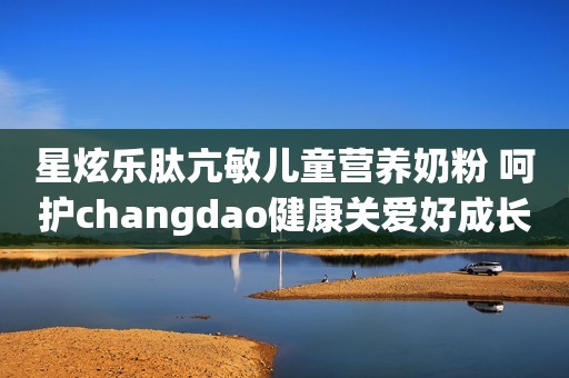 星炫乐肽亢敏儿童营养奶粉 呵护changdao健康关爱好成长