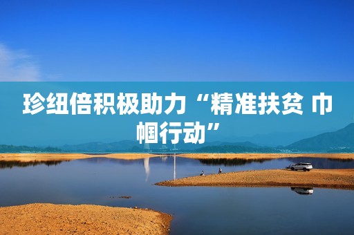 珍纽倍积极助力“精准扶贫 巾帼行动”