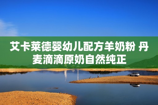 艾卡莱德婴幼儿配方羊奶粉 丹麦滴滴原奶自然纯正