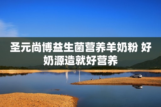 圣元尚博益生菌营养羊奶粉 好奶源造就好营养