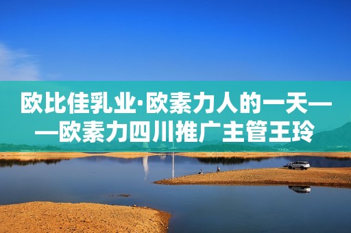 欧比佳乳业·欧素力人的一天——欧素力四川推广主管王玲