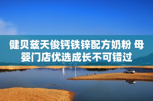 健贝兹天俊钙铁锌配方奶粉 母婴门店优选成长不可错过