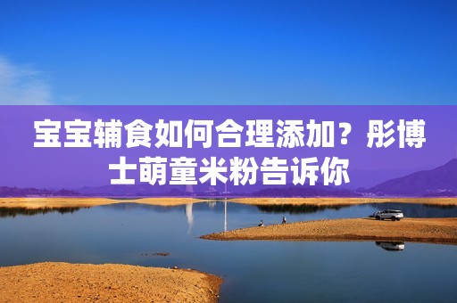 宝宝辅食如何合理添加？彤博士萌童米粉告诉你
