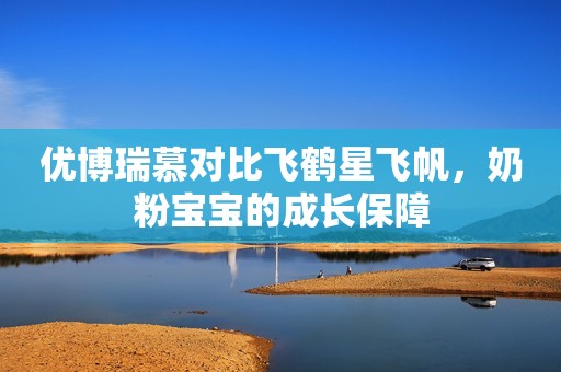 优博瑞慕对比飞鹤星飞帆，奶粉宝宝的成长保障