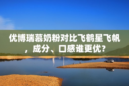 优博瑞慕奶粉对比飞鹤星飞帆，成分、口感谁更优？