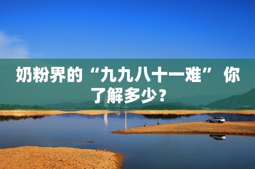 奶粉界的“九九八十一难” 你了解多少？
