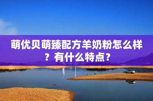 萌优贝萌臻配方羊奶粉怎么样？有什么特点？