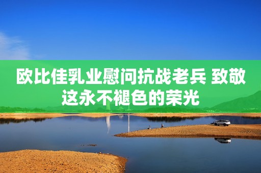 欧比佳乳业慰问抗战老兵 致敬这永不褪色的荣光