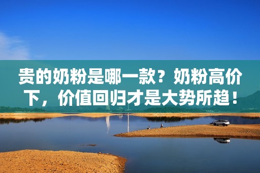 贵的奶粉是哪一款？奶粉高价下，价值回归才是大势所趋！