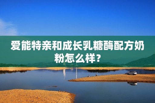 爱能特亲和成长乳糖酶配方奶粉怎么样？