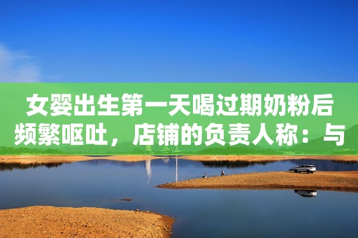 女婴出生第一天喝过期奶粉后频繁呕吐，店铺的负责人称：与其无关