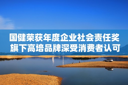 国健荣获年度企业社会责任奖 旗下高培品牌深受消费者认可