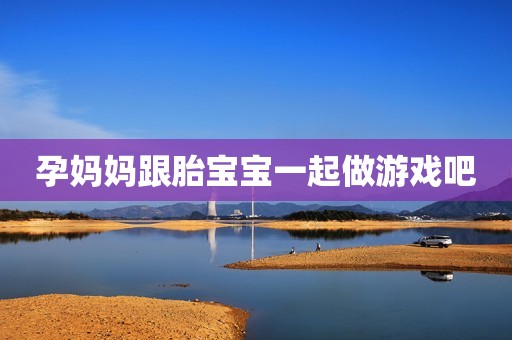 孕妈妈跟胎宝宝一起做游戏吧