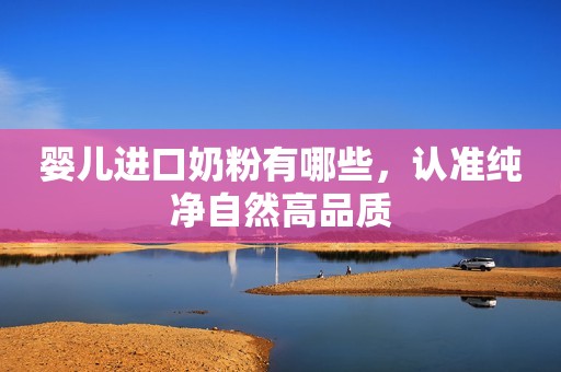 婴儿进口奶粉有哪些，认准纯净自然高品质