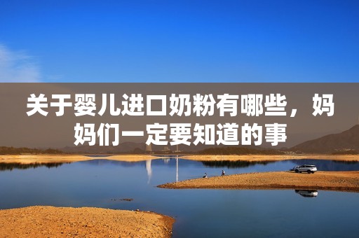 关于婴儿进口奶粉有哪些，妈妈们一定要知道的事