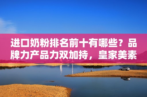 进口奶粉排名前十有哪些？品牌力产品力双加持，皇家美素佳儿表现不俗