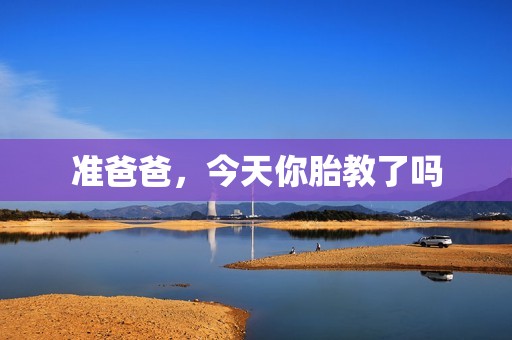准爸爸，今天你胎教了吗