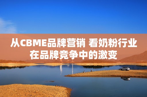 从CBME品牌营销 看奶粉行业在品牌竞争中的激变