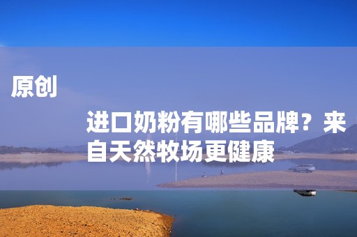 原创
            进口奶粉有哪些品牌？来自天然牧场更健康