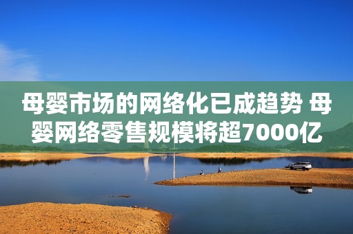 母婴市场的网络化已成趋势 母婴网络零售规模将超7000亿