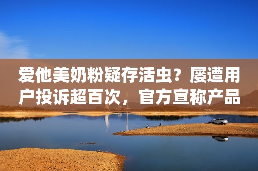 爱他美奶粉疑存活虫？屡遭用户投诉超百次，官方宣称产品100%进口