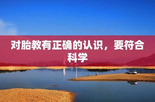对胎教有正确的认识，要符合科学