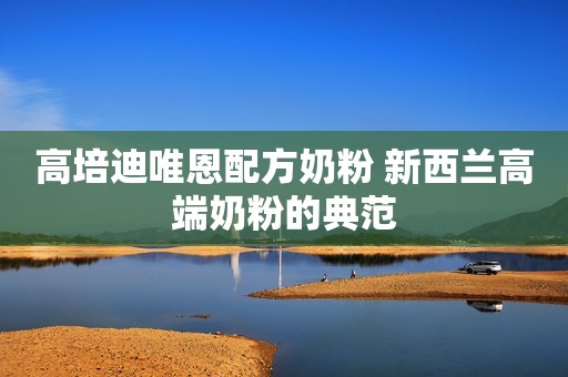 高培迪唯恩配方奶粉 新西兰高端奶粉的典范