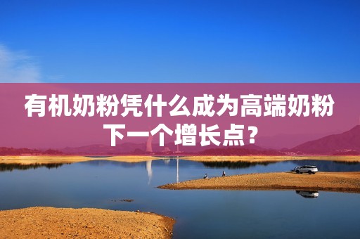 有机奶粉凭什么成为高端奶粉下一个增长点？