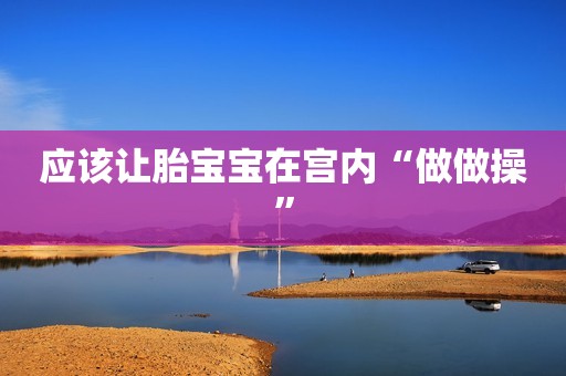 应该让胎宝宝在宫内“做做操”
