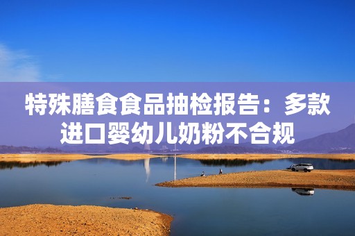 特殊膳食食品抽检报告：多款进口婴幼儿奶粉不合规