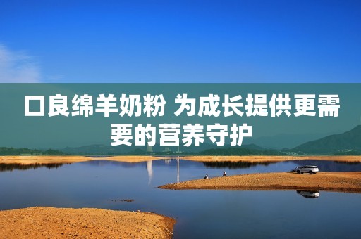 口良绵羊奶粉 为成长提供更需要的营养守护