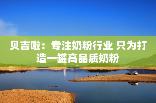 贝吉啦：专注奶粉行业 只为打造一罐高品质奶粉