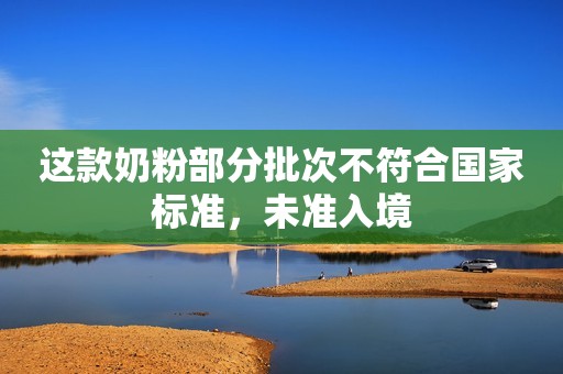这款奶粉部分批次不符合国家标准，未准入境
